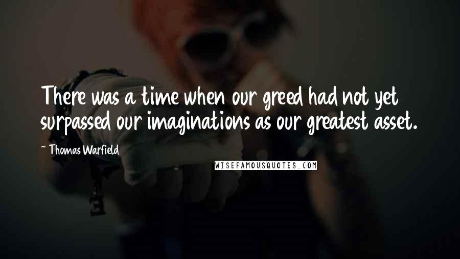 Thomas Warfield Quotes: There was a time when our greed had not yet surpassed our imaginations as our greatest asset.