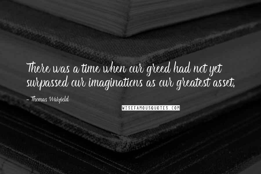 Thomas Warfield Quotes: There was a time when our greed had not yet surpassed our imaginations as our greatest asset.