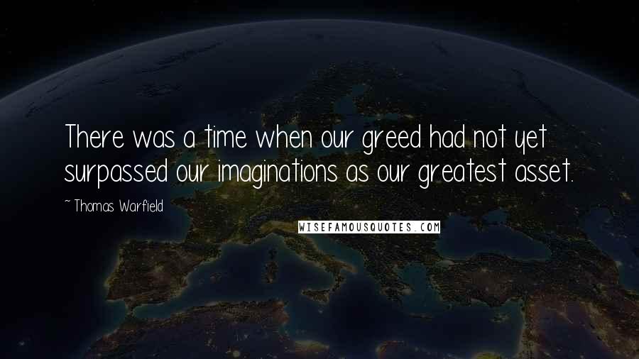 Thomas Warfield Quotes: There was a time when our greed had not yet surpassed our imaginations as our greatest asset.