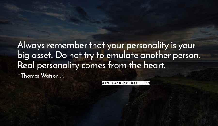 Thomas Watson Jr. Quotes: Always remember that your personality is your big asset. Do not try to emulate another person. Real personality comes from the heart.