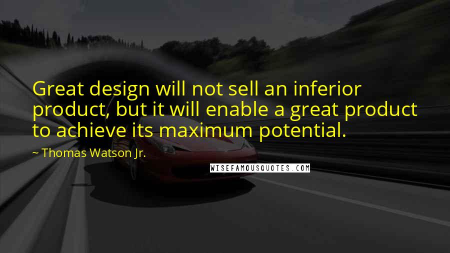 Thomas Watson Jr. Quotes: Great design will not sell an inferior product, but it will enable a great product to achieve its maximum potential.