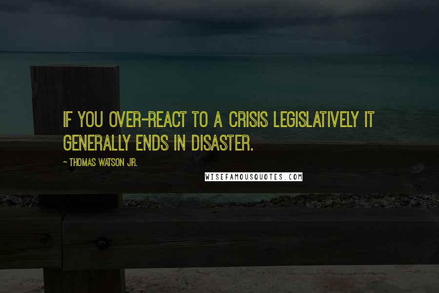 Thomas Watson Jr. Quotes: If you over-react to a crisis legislatively it generally ends in disaster.