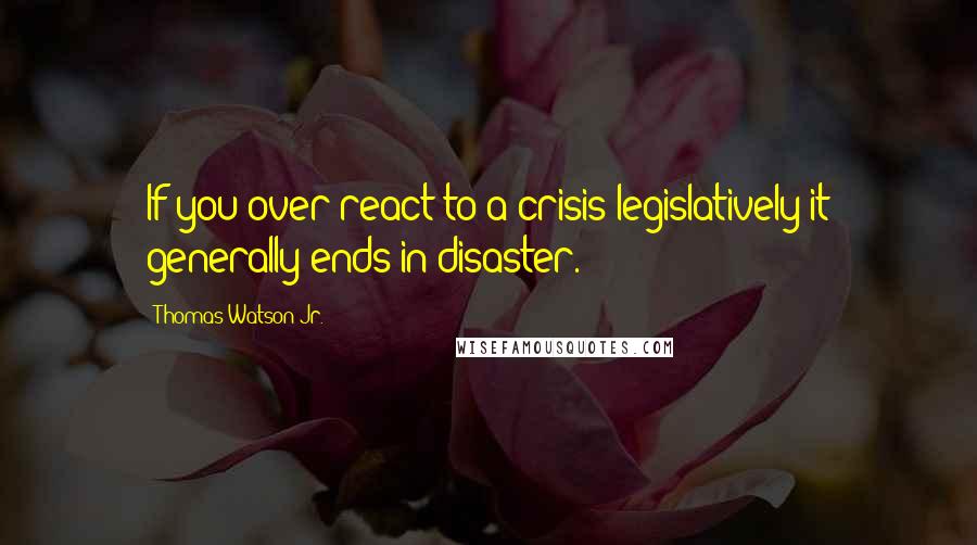 Thomas Watson Jr. Quotes: If you over-react to a crisis legislatively it generally ends in disaster.