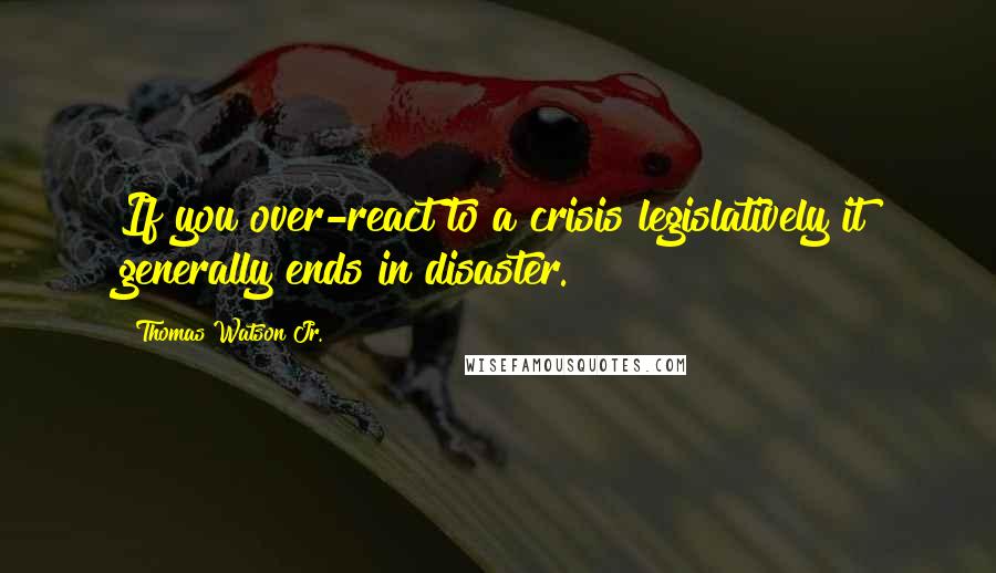 Thomas Watson Jr. Quotes: If you over-react to a crisis legislatively it generally ends in disaster.