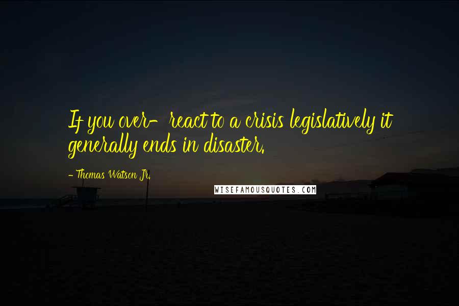 Thomas Watson Jr. Quotes: If you over-react to a crisis legislatively it generally ends in disaster.