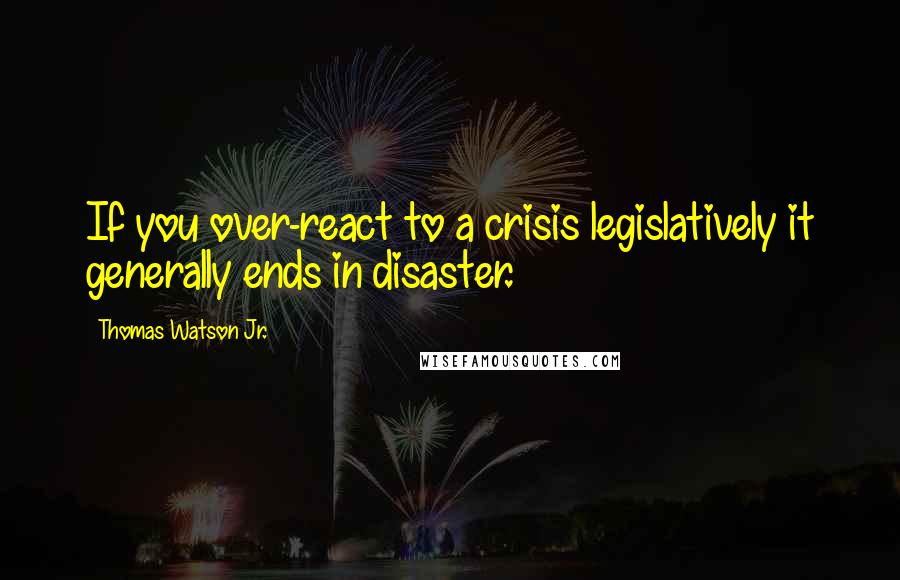 Thomas Watson Jr. Quotes: If you over-react to a crisis legislatively it generally ends in disaster.