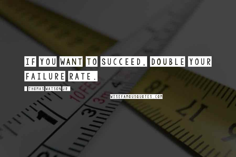 Thomas Watson Jr. Quotes: If you want to succeed, double your failure rate.