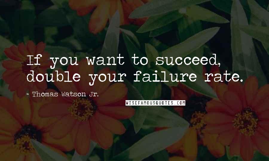 Thomas Watson Jr. Quotes: If you want to succeed, double your failure rate.