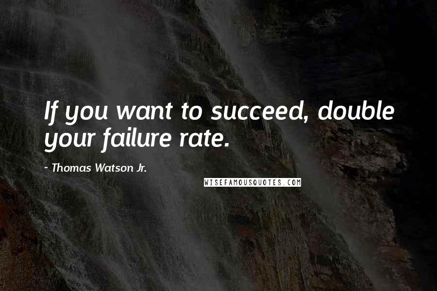 Thomas Watson Jr. Quotes: If you want to succeed, double your failure rate.