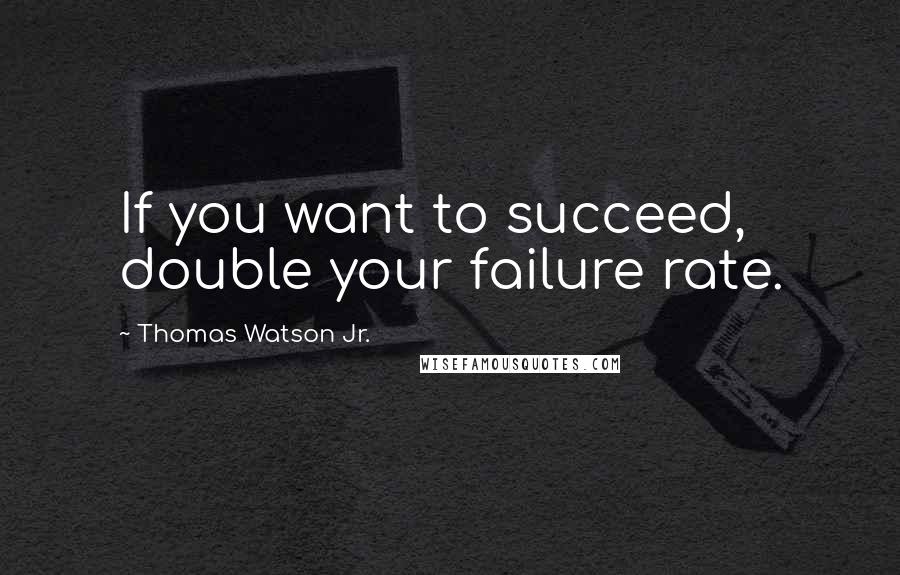 Thomas Watson Jr. Quotes: If you want to succeed, double your failure rate.