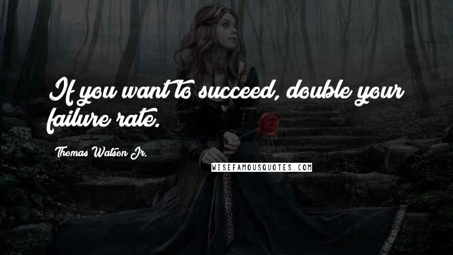 Thomas Watson Jr. Quotes: If you want to succeed, double your failure rate.