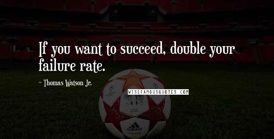 Thomas Watson Jr. Quotes: If you want to succeed, double your failure rate.