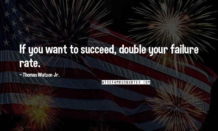 Thomas Watson Jr. Quotes: If you want to succeed, double your failure rate.