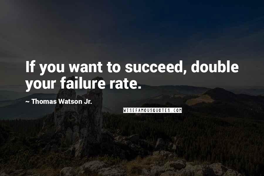 Thomas Watson Jr. Quotes: If you want to succeed, double your failure rate.