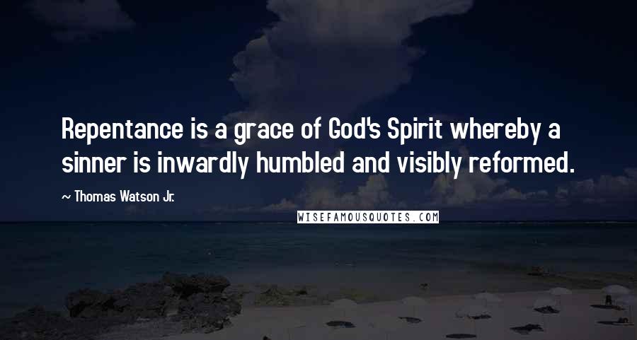 Thomas Watson Jr. Quotes: Repentance is a grace of God's Spirit whereby a sinner is inwardly humbled and visibly reformed.