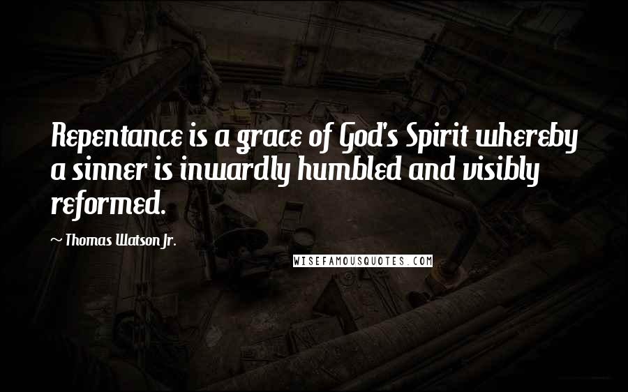 Thomas Watson Jr. Quotes: Repentance is a grace of God's Spirit whereby a sinner is inwardly humbled and visibly reformed.