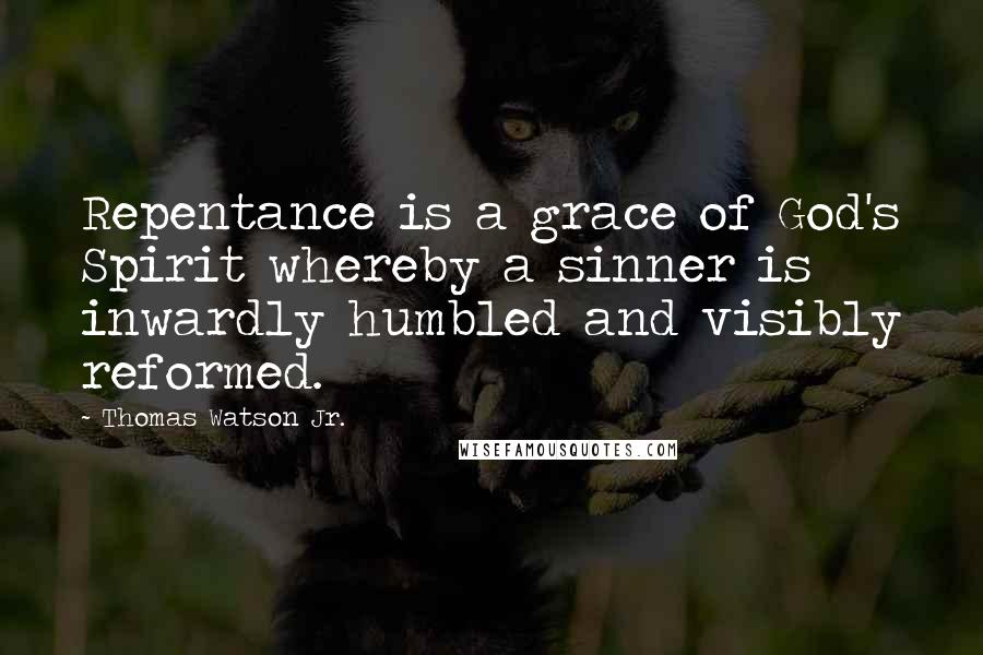 Thomas Watson Jr. Quotes: Repentance is a grace of God's Spirit whereby a sinner is inwardly humbled and visibly reformed.