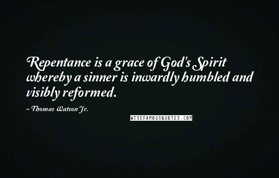 Thomas Watson Jr. Quotes: Repentance is a grace of God's Spirit whereby a sinner is inwardly humbled and visibly reformed.