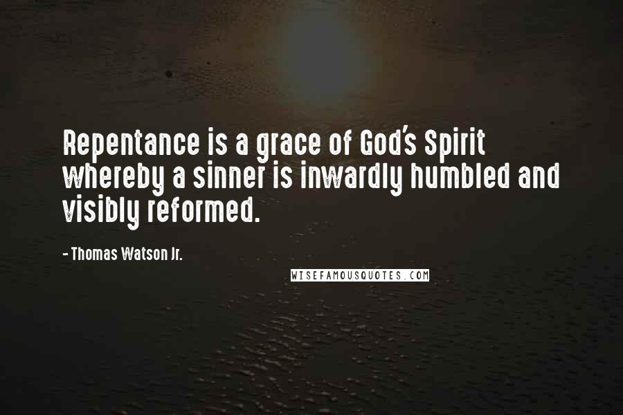 Thomas Watson Jr. Quotes: Repentance is a grace of God's Spirit whereby a sinner is inwardly humbled and visibly reformed.