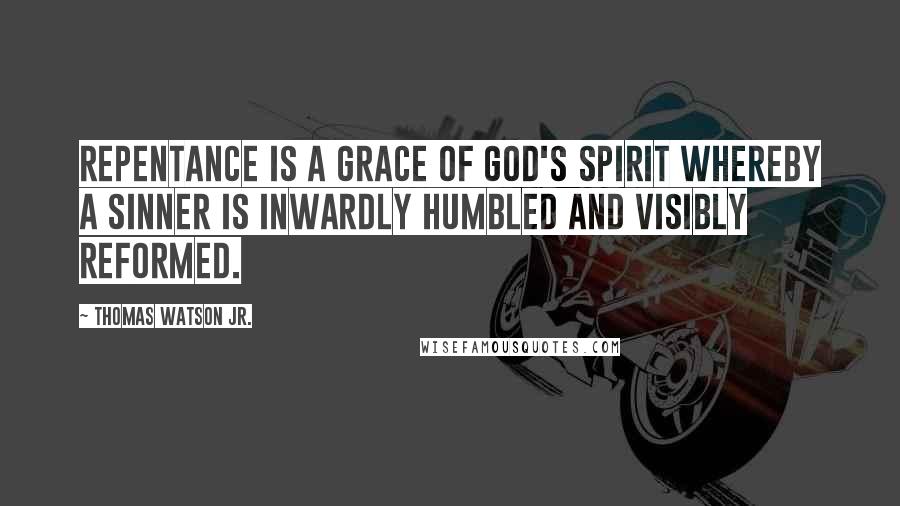 Thomas Watson Jr. Quotes: Repentance is a grace of God's Spirit whereby a sinner is inwardly humbled and visibly reformed.