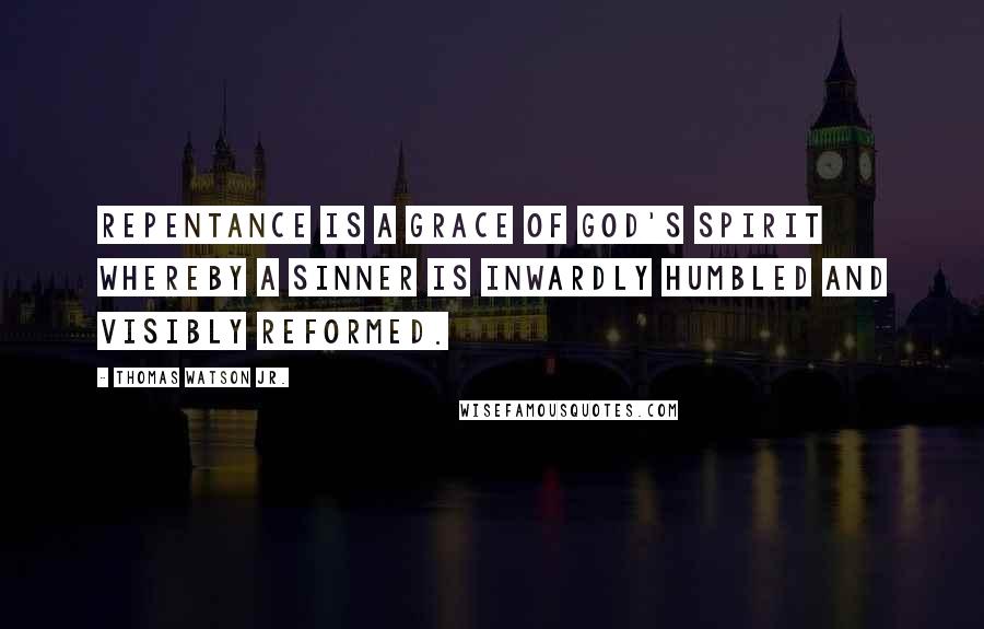 Thomas Watson Jr. Quotes: Repentance is a grace of God's Spirit whereby a sinner is inwardly humbled and visibly reformed.