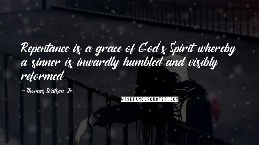 Thomas Watson Jr. Quotes: Repentance is a grace of God's Spirit whereby a sinner is inwardly humbled and visibly reformed.