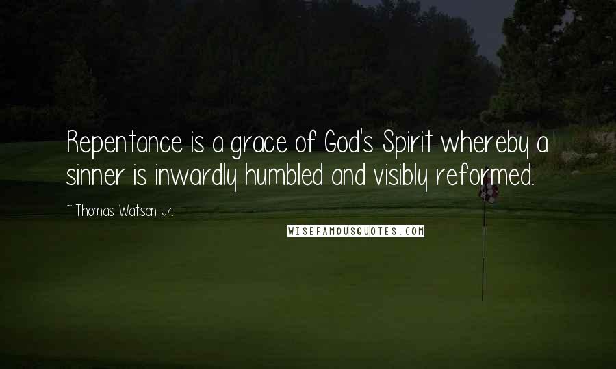 Thomas Watson Jr. Quotes: Repentance is a grace of God's Spirit whereby a sinner is inwardly humbled and visibly reformed.