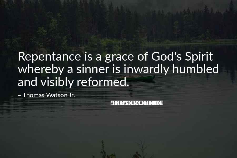 Thomas Watson Jr. Quotes: Repentance is a grace of God's Spirit whereby a sinner is inwardly humbled and visibly reformed.