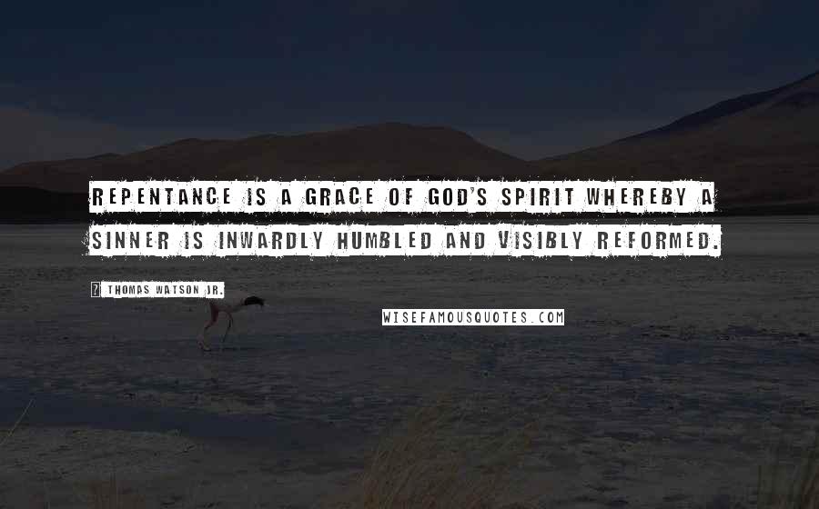 Thomas Watson Jr. Quotes: Repentance is a grace of God's Spirit whereby a sinner is inwardly humbled and visibly reformed.