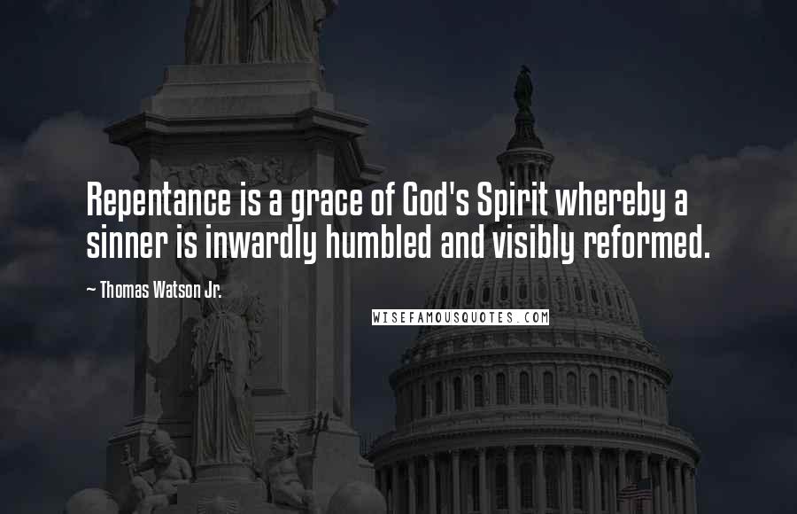 Thomas Watson Jr. Quotes: Repentance is a grace of God's Spirit whereby a sinner is inwardly humbled and visibly reformed.