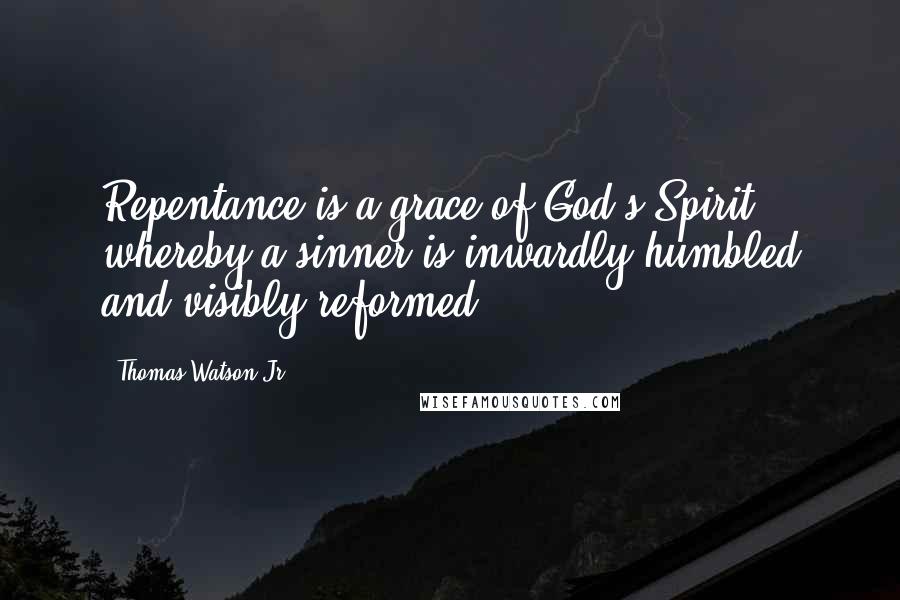 Thomas Watson Jr. Quotes: Repentance is a grace of God's Spirit whereby a sinner is inwardly humbled and visibly reformed.