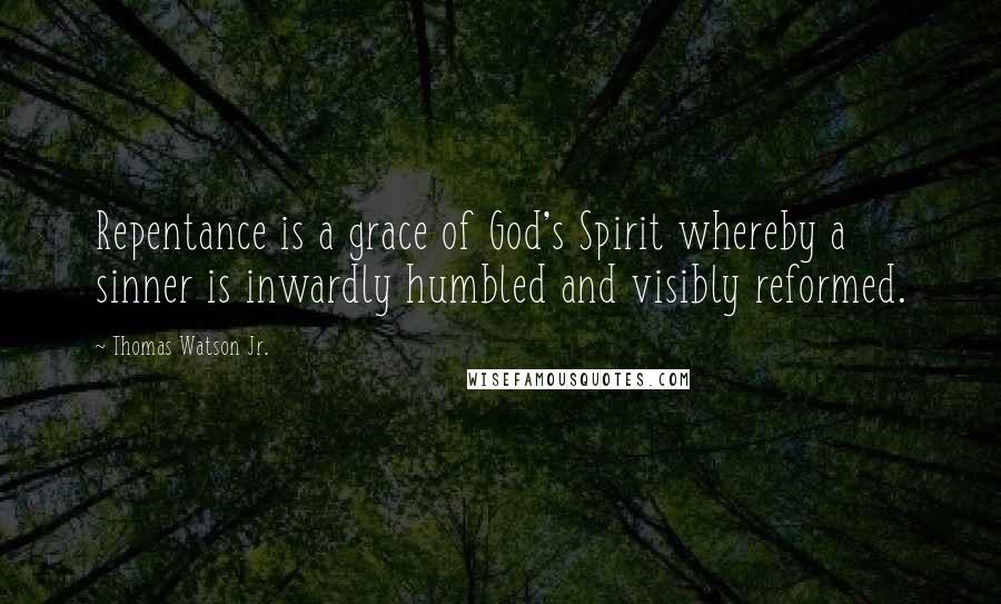 Thomas Watson Jr. Quotes: Repentance is a grace of God's Spirit whereby a sinner is inwardly humbled and visibly reformed.
