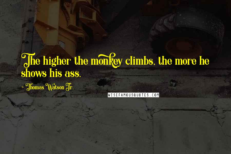 Thomas Watson Jr. Quotes: The higher the monkey climbs, the more he shows his ass.