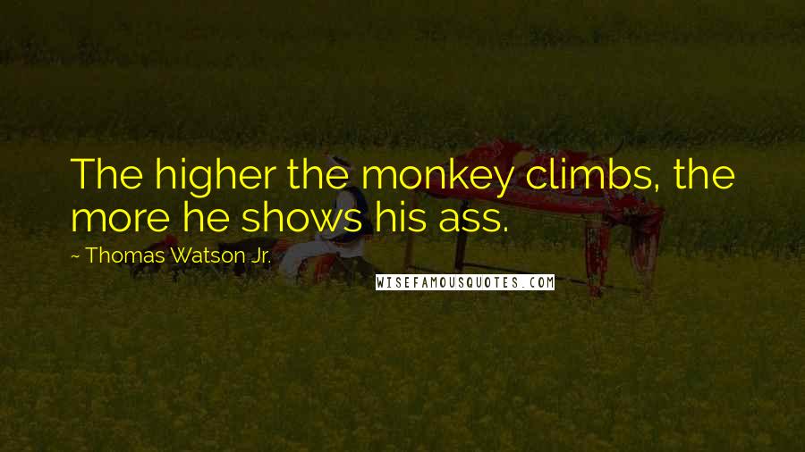 Thomas Watson Jr. Quotes: The higher the monkey climbs, the more he shows his ass.