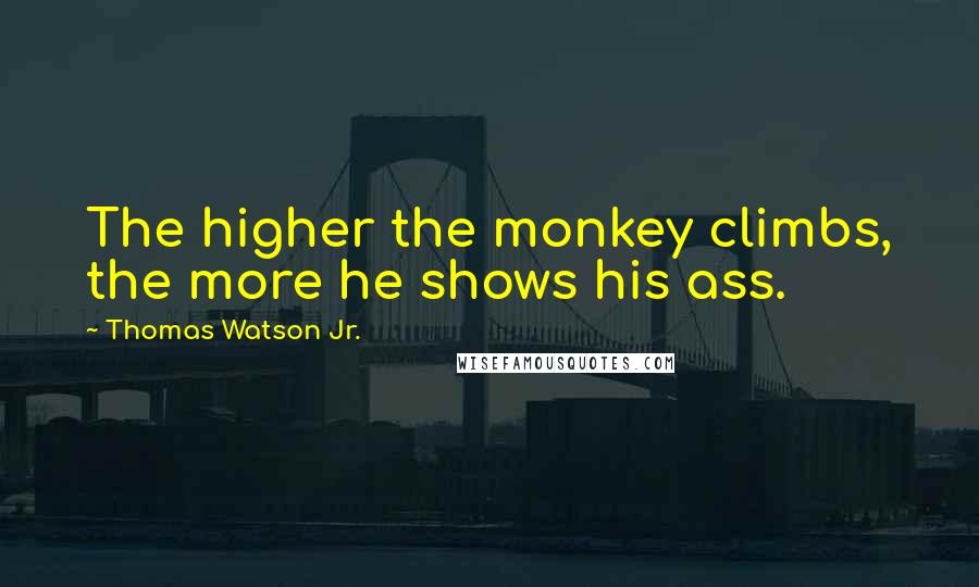 Thomas Watson Jr. Quotes: The higher the monkey climbs, the more he shows his ass.