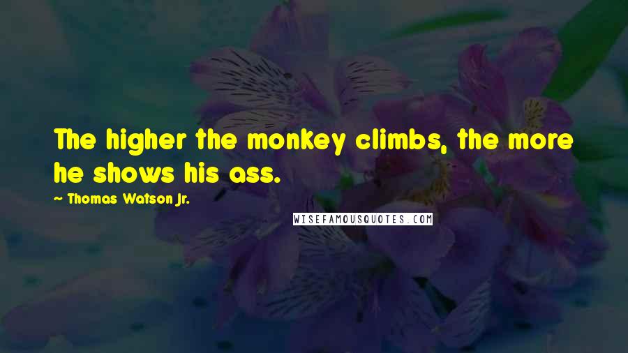 Thomas Watson Jr. Quotes: The higher the monkey climbs, the more he shows his ass.