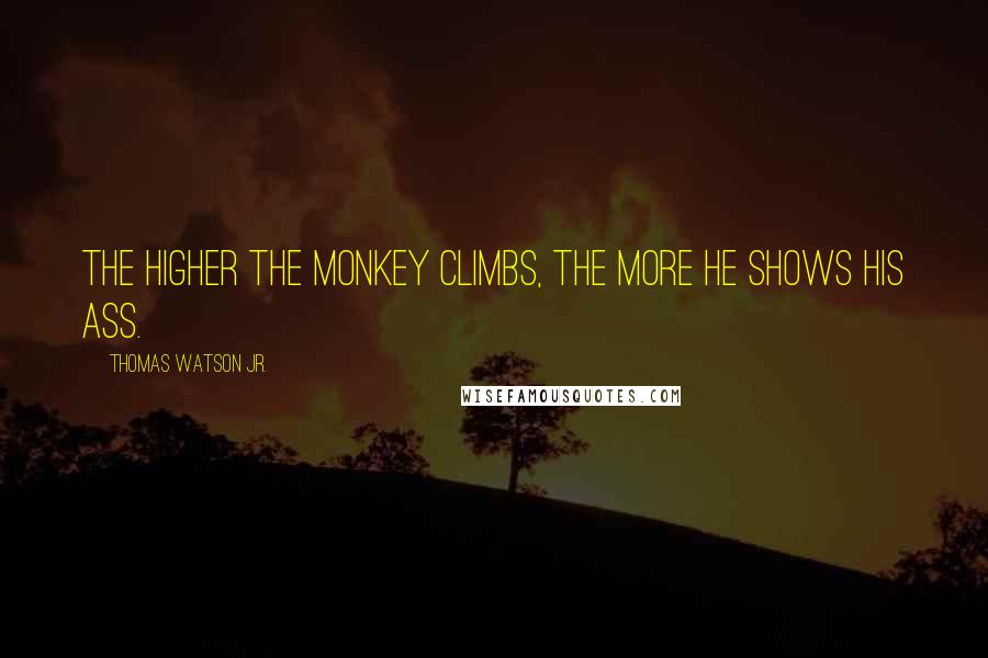 Thomas Watson Jr. Quotes: The higher the monkey climbs, the more he shows his ass.