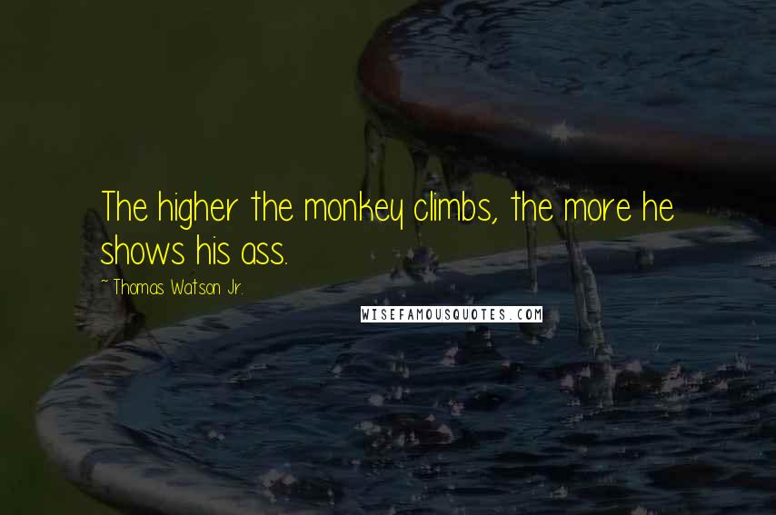 Thomas Watson Jr. Quotes: The higher the monkey climbs, the more he shows his ass.