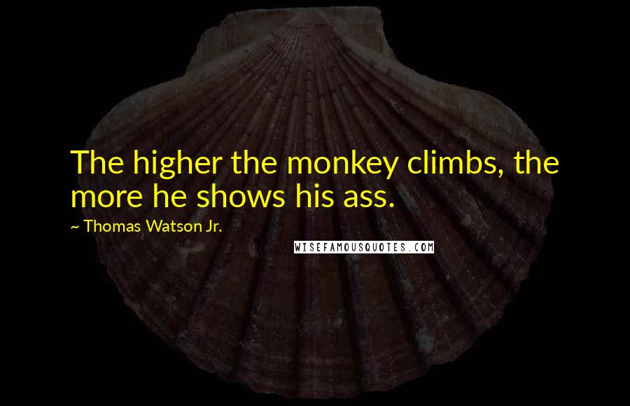 Thomas Watson Jr. Quotes: The higher the monkey climbs, the more he shows his ass.