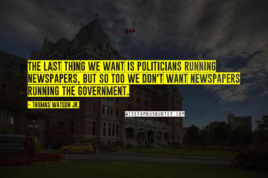 Thomas Watson Jr. Quotes: The last thing we want is politicians running newspapers, but so too we don't want newspapers running the government.
