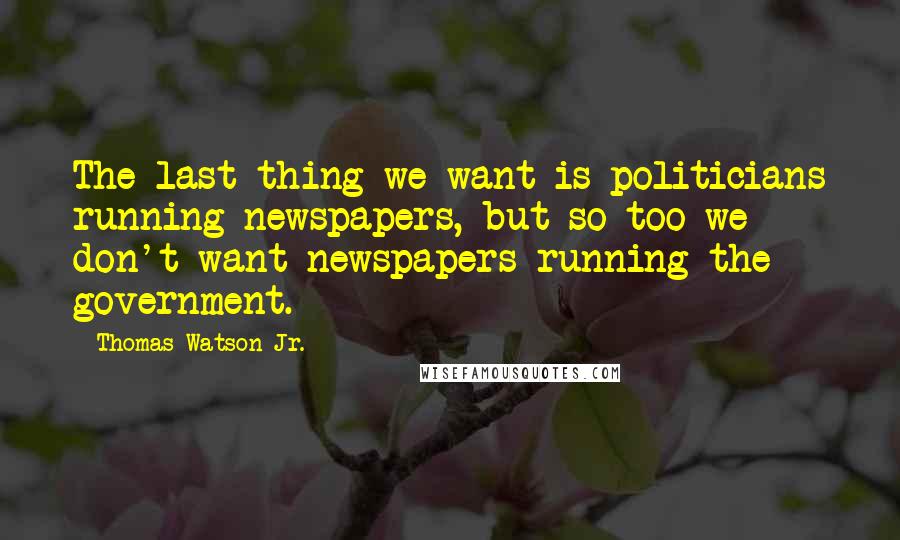 Thomas Watson Jr. Quotes: The last thing we want is politicians running newspapers, but so too we don't want newspapers running the government.