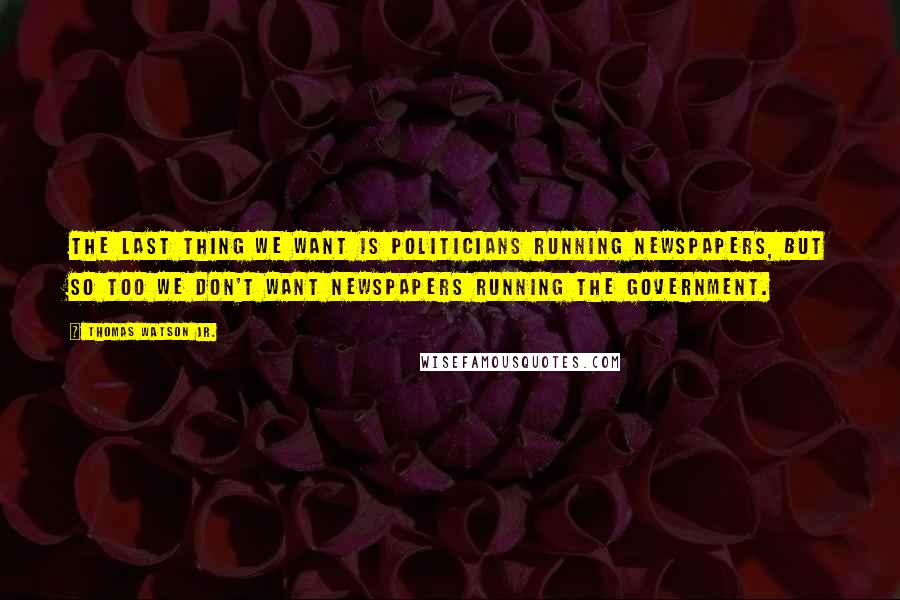 Thomas Watson Jr. Quotes: The last thing we want is politicians running newspapers, but so too we don't want newspapers running the government.