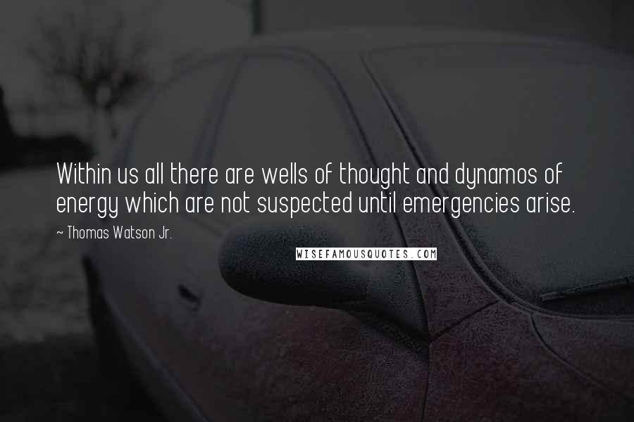 Thomas Watson Jr. Quotes: Within us all there are wells of thought and dynamos of energy which are not suspected until emergencies arise.