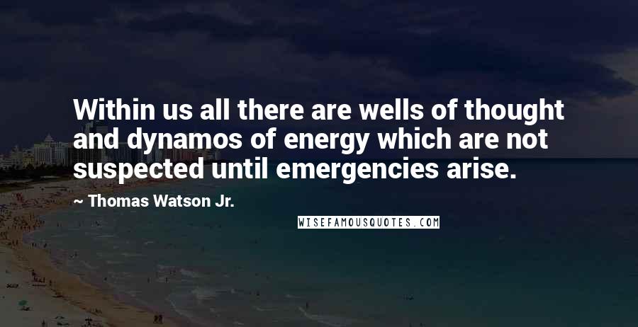Thomas Watson Jr. Quotes: Within us all there are wells of thought and dynamos of energy which are not suspected until emergencies arise.