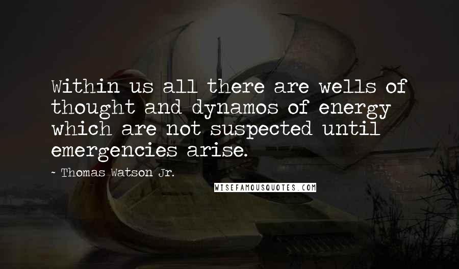 Thomas Watson Jr. Quotes: Within us all there are wells of thought and dynamos of energy which are not suspected until emergencies arise.