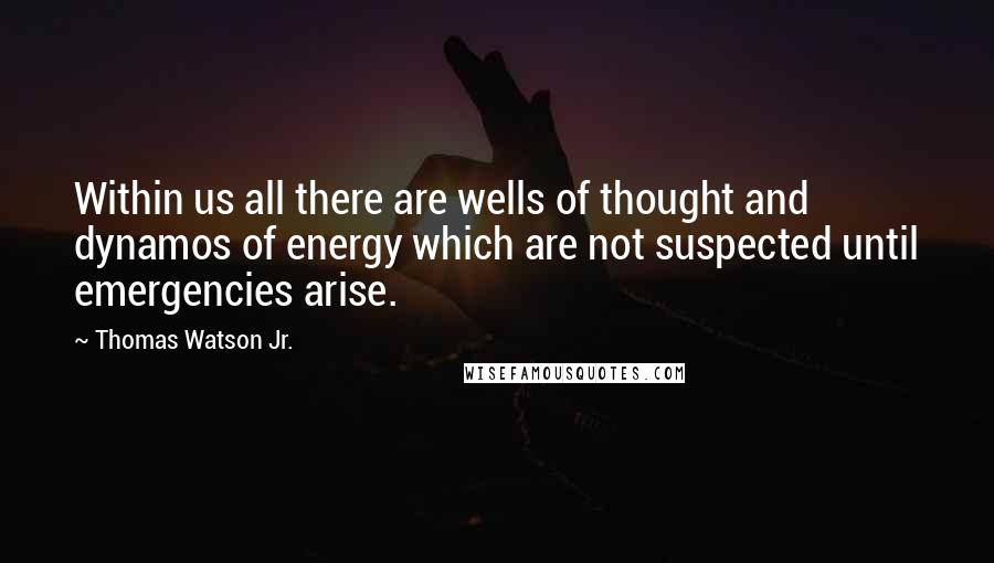 Thomas Watson Jr. Quotes: Within us all there are wells of thought and dynamos of energy which are not suspected until emergencies arise.