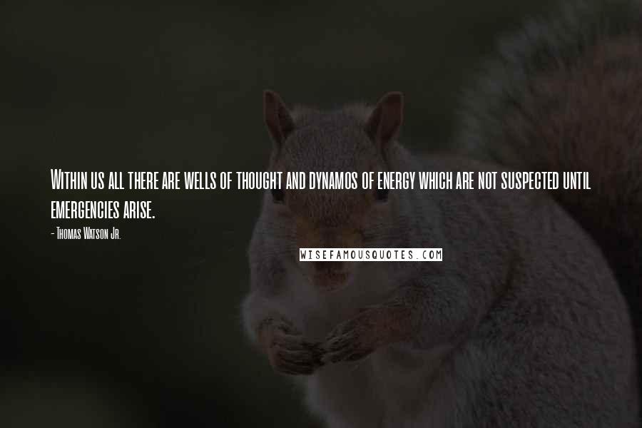 Thomas Watson Jr. Quotes: Within us all there are wells of thought and dynamos of energy which are not suspected until emergencies arise.