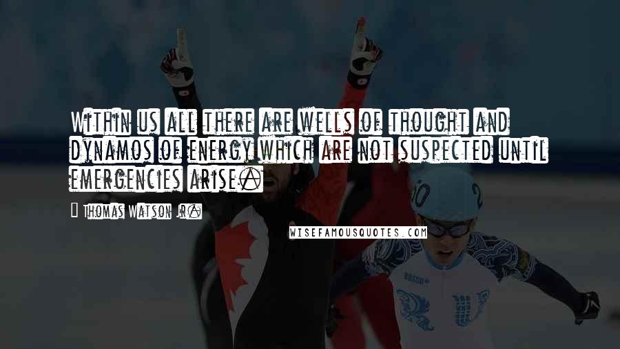 Thomas Watson Jr. Quotes: Within us all there are wells of thought and dynamos of energy which are not suspected until emergencies arise.