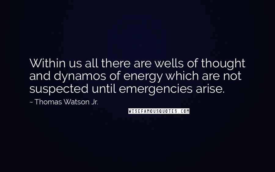 Thomas Watson Jr. Quotes: Within us all there are wells of thought and dynamos of energy which are not suspected until emergencies arise.