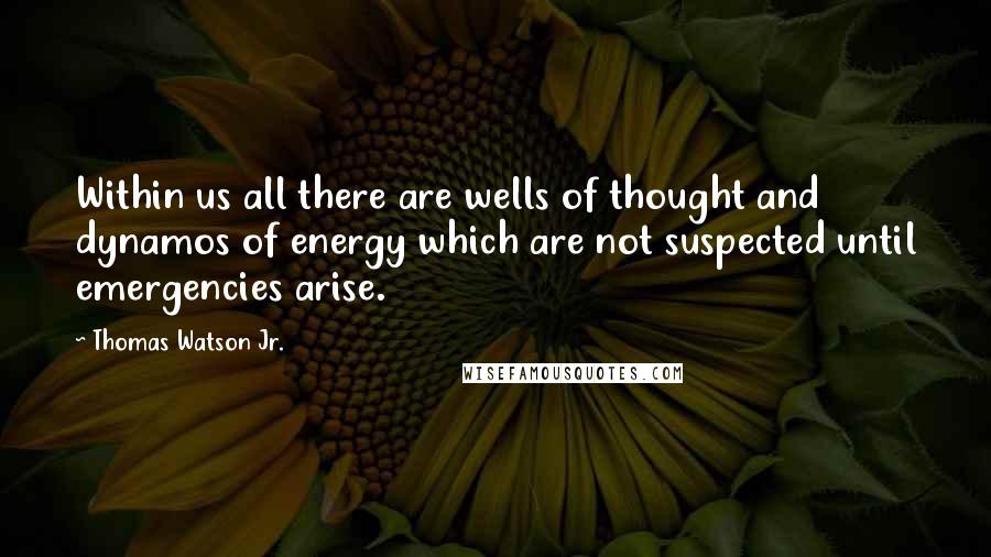 Thomas Watson Jr. Quotes: Within us all there are wells of thought and dynamos of energy which are not suspected until emergencies arise.